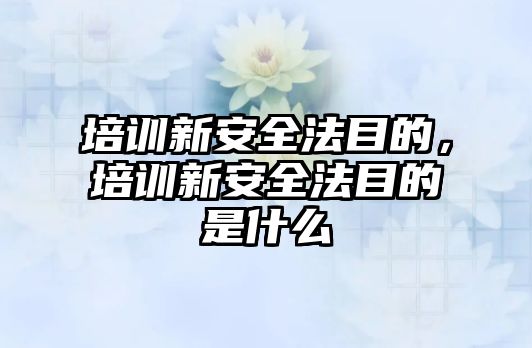 培訓新安全法目的，培訓新安全法目的是什么