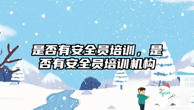 是否有安全員培訓，是否有安全員培訓機構(gòu)