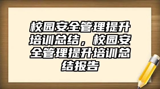 校園安全管理提升培訓總結，校園安全管理提升培訓總結報告