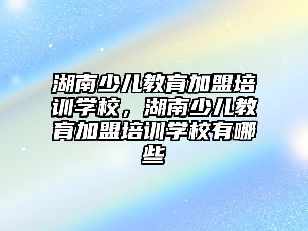 湖南少兒教育加盟培訓學校，湖南少兒教育加盟培訓學校有哪些