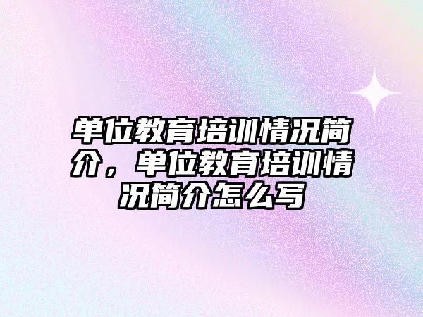 單位教育培訓情況簡介，單位教育培訓情況簡介怎么寫