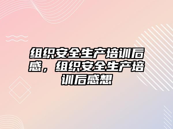 組織安全生產培訓后感，組織安全生產培訓后感想