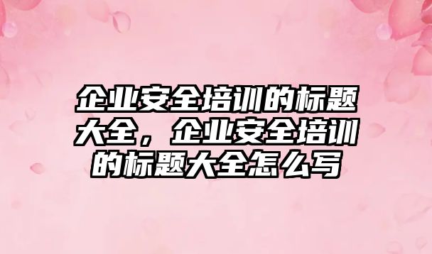 企業(yè)安全培訓的標題大全，企業(yè)安全培訓的標題大全怎么寫