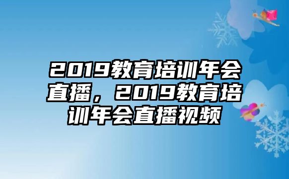 2019教育培訓年會直播，2019教育培訓年會直播視頻