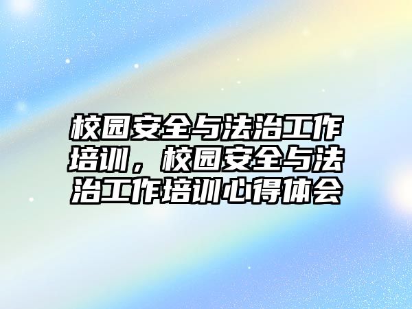 校園安全與法治工作培訓，校園安全與法治工作培訓心得體會