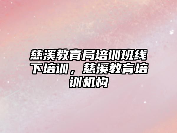 慈溪教育局培訓班線下培訓，慈溪教育培訓機構