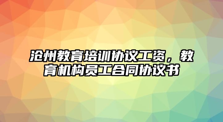 滄州教育培訓(xùn)協(xié)議工資，教育機(jī)構(gòu)員工合同協(xié)議書