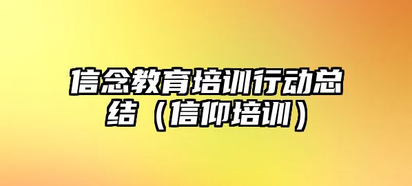 信念教育培訓行動總結（信仰培訓）