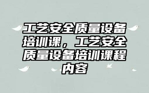 工藝安全質量設備培訓課，工藝安全質量設備培訓課程內容