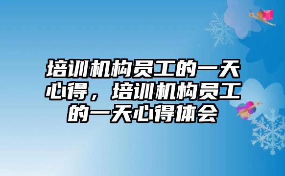 培訓(xùn)機構(gòu)員工的一天心得，培訓(xùn)機構(gòu)員工的一天心得體會