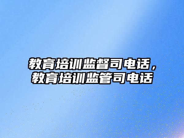 教育培訓監督司電話，教育培訓監管司電話