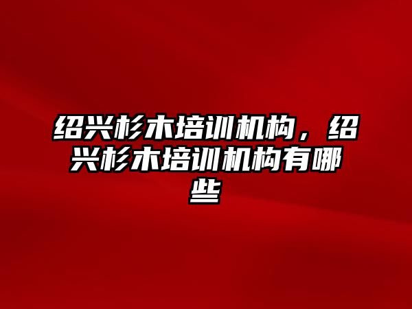 紹興杉木培訓機構，紹興杉木培訓機構有哪些