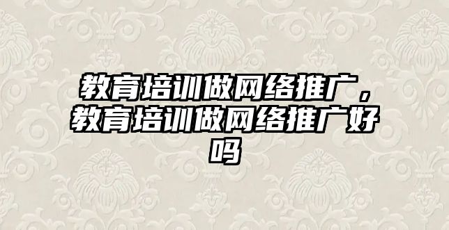 教育培訓做網絡推廣，教育培訓做網絡推廣好嗎