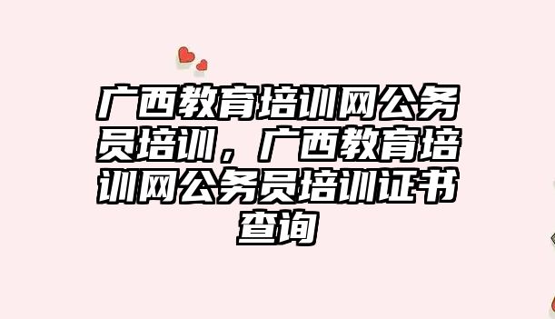 廣西教育培訓網公務員培訓，廣西教育培訓網公務員培訓證書查詢