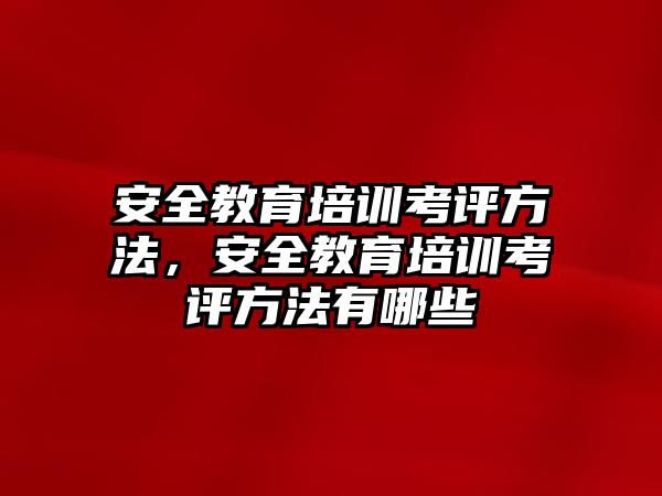 安全教育培訓考評方法，安全教育培訓考評方法有哪些