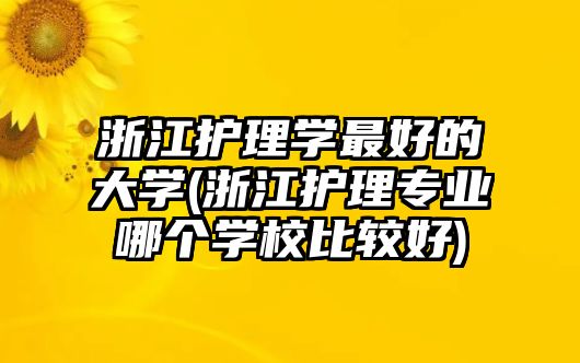 浙江護理學(xué)最好的大學(xué)(浙江護理專業(yè)哪個學(xué)校比較好)