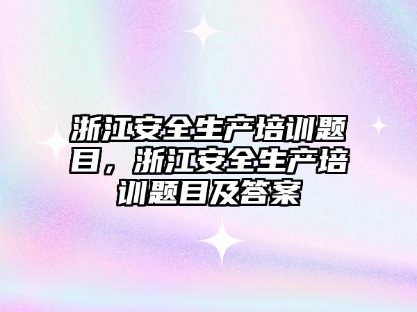 浙江安全生產培訓題目，浙江安全生產培訓題目及答案