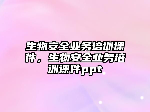 生物安全業務培訓課件，生物安全業務培訓課件ppt