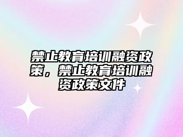 禁止教育培訓融資政策，禁止教育培訓融資政策文件