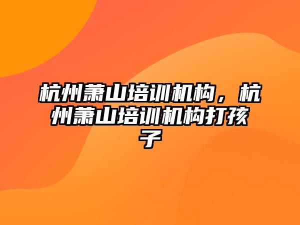 杭州蕭山培訓機構，杭州蕭山培訓機構打孩子