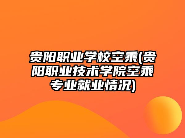 貴陽職業學?？粘?貴陽職業技術學院空乘專業就業情況)