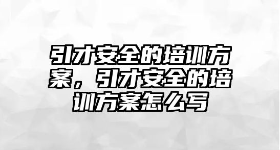 引才安全的培訓方案，引才安全的培訓方案怎么寫