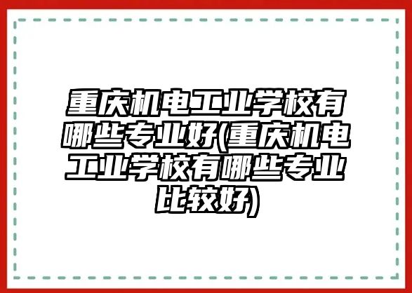 重慶機電工業學校有哪些專業好(重慶機電工業學校有哪些專業比較好)