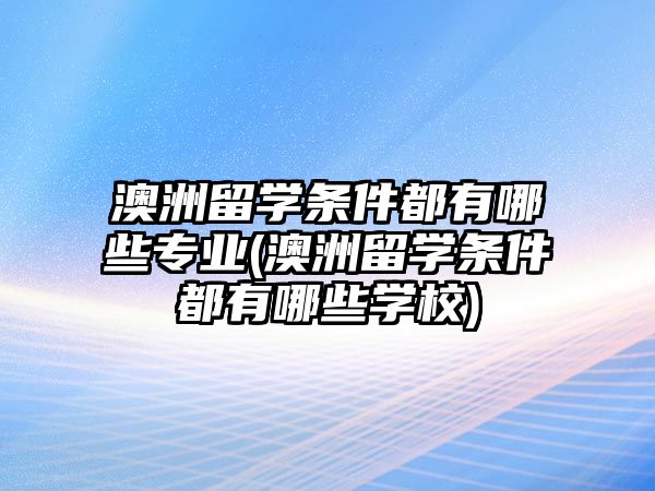 澳洲留學條件都有哪些專業(澳洲留學條件都有哪些學校)