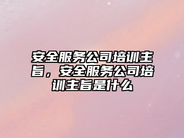 安全服務(wù)公司培訓(xùn)主旨，安全服務(wù)公司培訓(xùn)主旨是什么