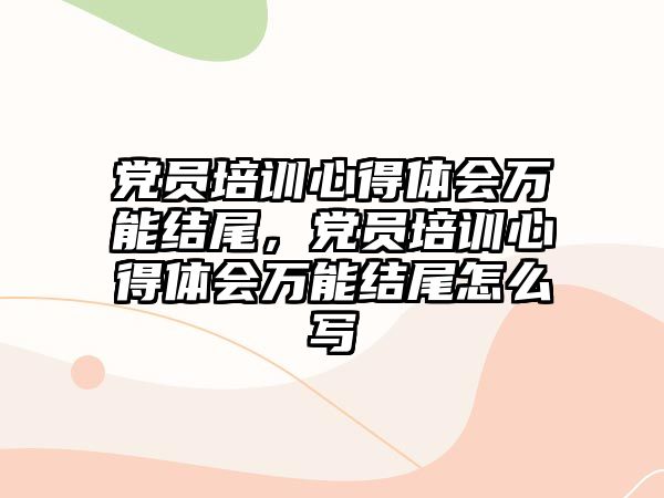 黨員培訓心得體會萬能結尾，黨員培訓心得體會萬能結尾怎么寫