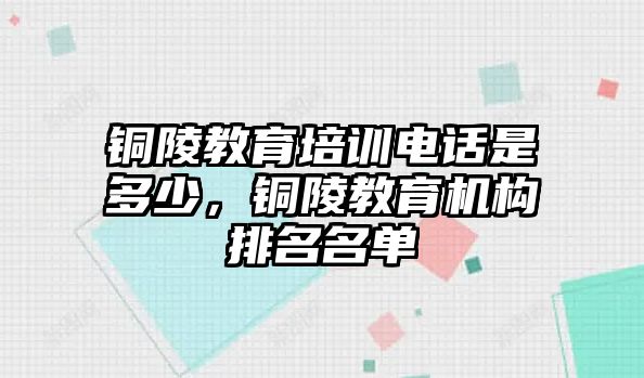 銅陵教育培訓電話是多少，銅陵教育機構排名名單