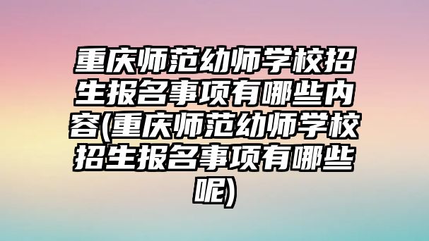 重慶師范幼師學(xué)校招生報名事項(xiàng)有哪些內(nèi)容(重慶師范幼師學(xué)校招生報名事項(xiàng)有哪些呢)