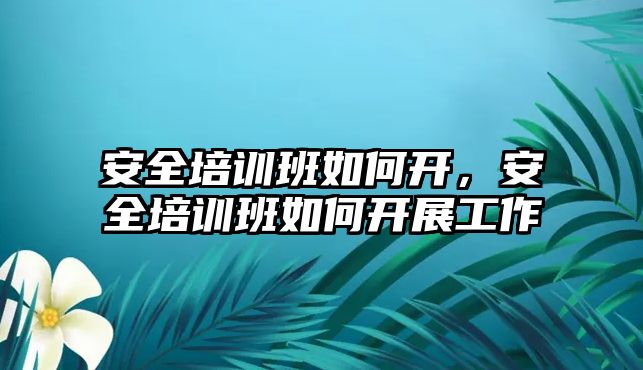 安全培訓班如何開，安全培訓班如何開展工作