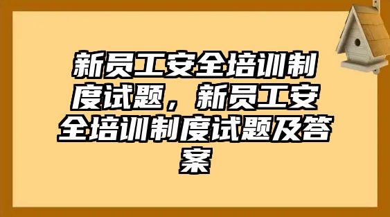 新員工安全培訓制度試題，新員工安全培訓制度試題及答案