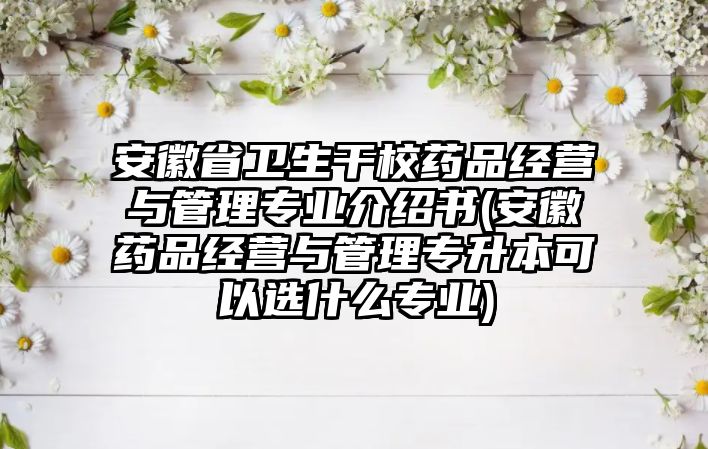 安徽省衛(wèi)生干校藥品經(jīng)營與管理專業(yè)介紹書(安徽藥品經(jīng)營與管理專升本可以選什么專業(yè))