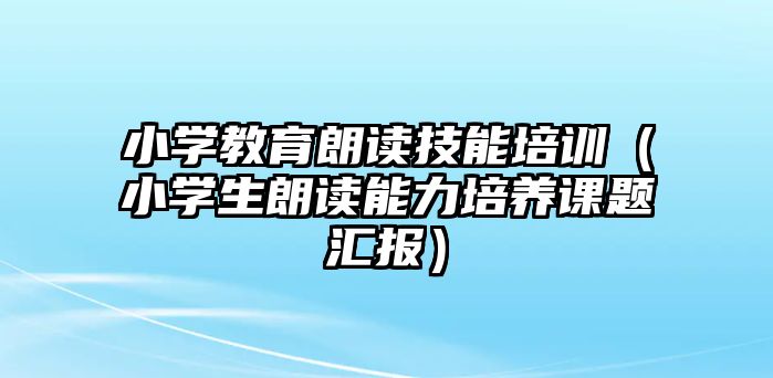 小學教育朗讀技能培訓（小學生朗讀能力培養課題匯報）