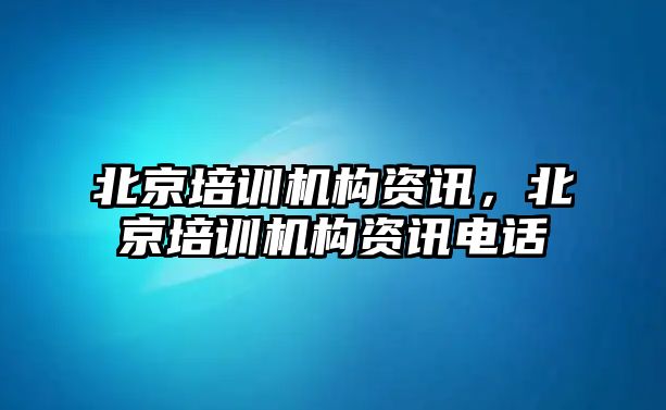 北京培訓機構資訊，北京培訓機構資訊電話