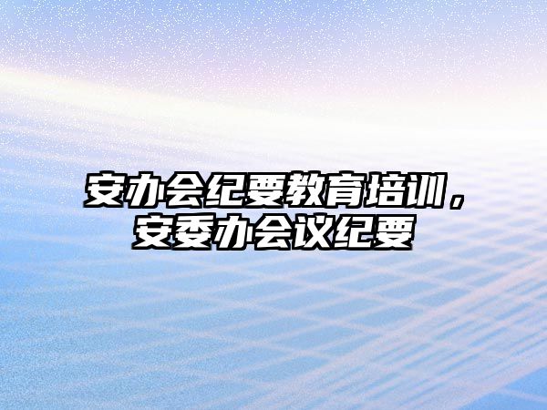 安辦會紀要教育培訓，安委辦會議紀要