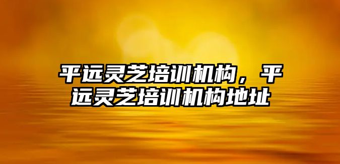 平遠靈芝培訓(xùn)機構(gòu)，平遠靈芝培訓(xùn)機構(gòu)地址