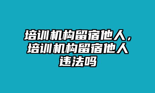 培訓(xùn)機(jī)構(gòu)留宿他人，培訓(xùn)機(jī)構(gòu)留宿他人違法嗎