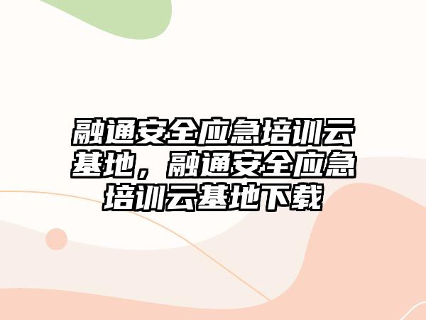 融通安全應(yīng)急培訓(xùn)云基地，融通安全應(yīng)急培訓(xùn)云基地下載