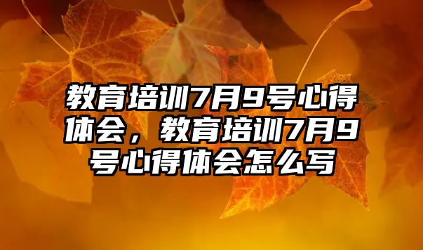 教育培訓7月9號心得體會，教育培訓7月9號心得體會怎么寫