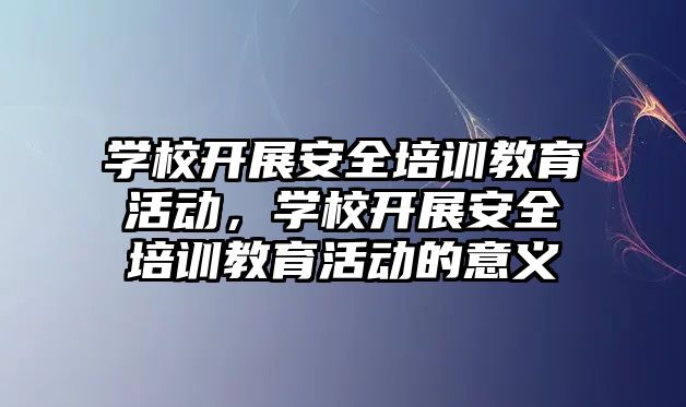 學校開展安全培訓教育活動，學校開展安全培訓教育活動的意義