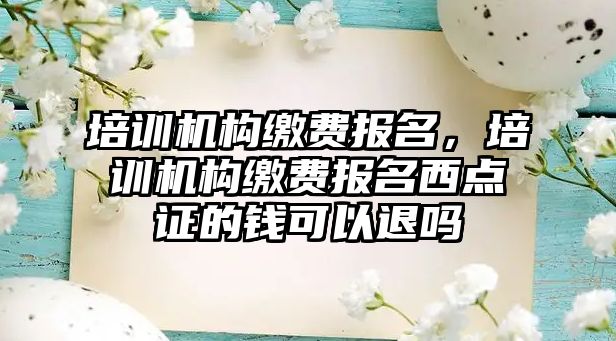 培訓機構(gòu)繳費報名，培訓機構(gòu)繳費報名西點證的錢可以退嗎