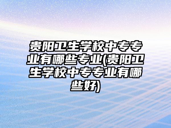 貴陽衛(wèi)生學(xué)校中專專業(yè)有哪些專業(yè)(貴陽衛(wèi)生學(xué)校中專專業(yè)有哪些好)