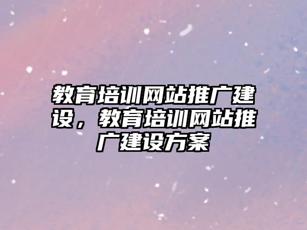 教育培訓網站推廣建設，教育培訓網站推廣建設方案