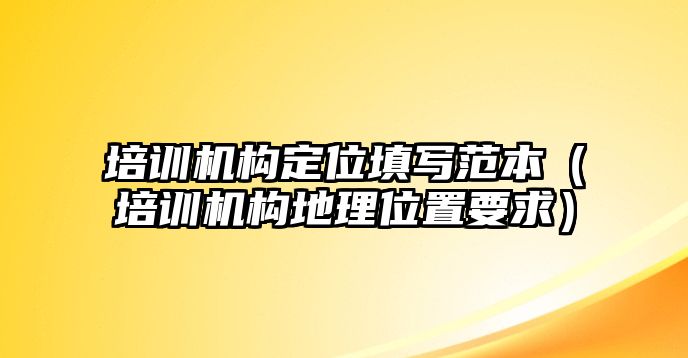 培訓機構定位填寫范本（培訓機構地理位置要求）