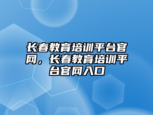 長春教育培訓平臺官網，長春教育培訓平臺官網入口