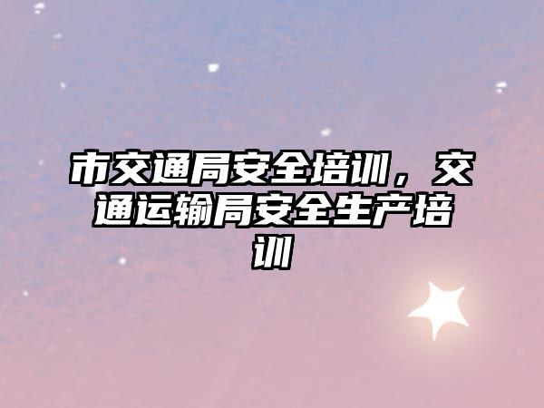 市交通局安全培訓，交通運輸局安全生產培訓