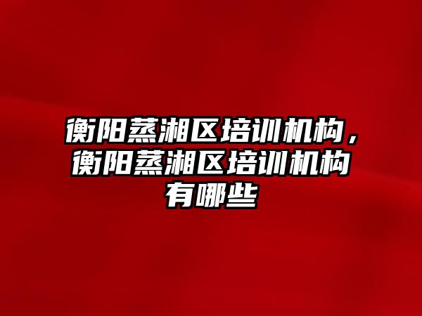 衡陽蒸湘區培訓機構，衡陽蒸湘區培訓機構有哪些